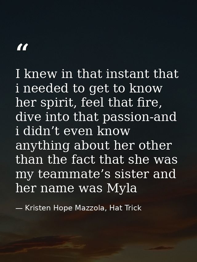 I knew in that instant that i needed to get to know her spirit, feel that fire, dive into that passion-and i didn’t even — Kristen Hope Mazzola, Hat Trick
