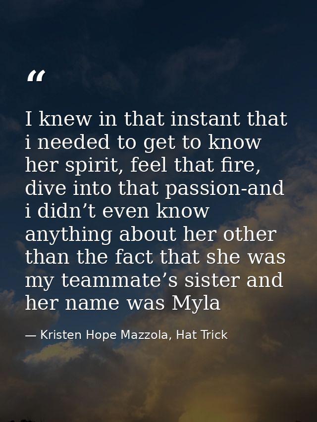 I knew in that instant that i needed to get to know her spirit, feel that fire, dive into that passion-and i didn’t even — Kristen Hope Mazzola, Hat Trick