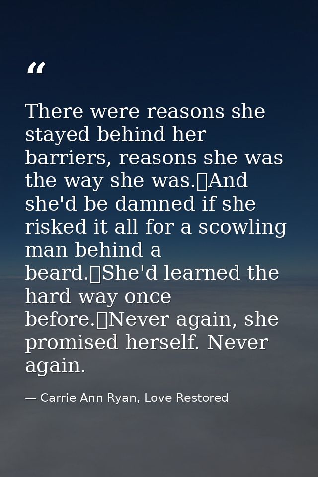 There were reasons she stayed behind her barriers, reasons she was the way she was.	And she'd be damned if she risked it — Carrie Ann Ryan, Love Restored