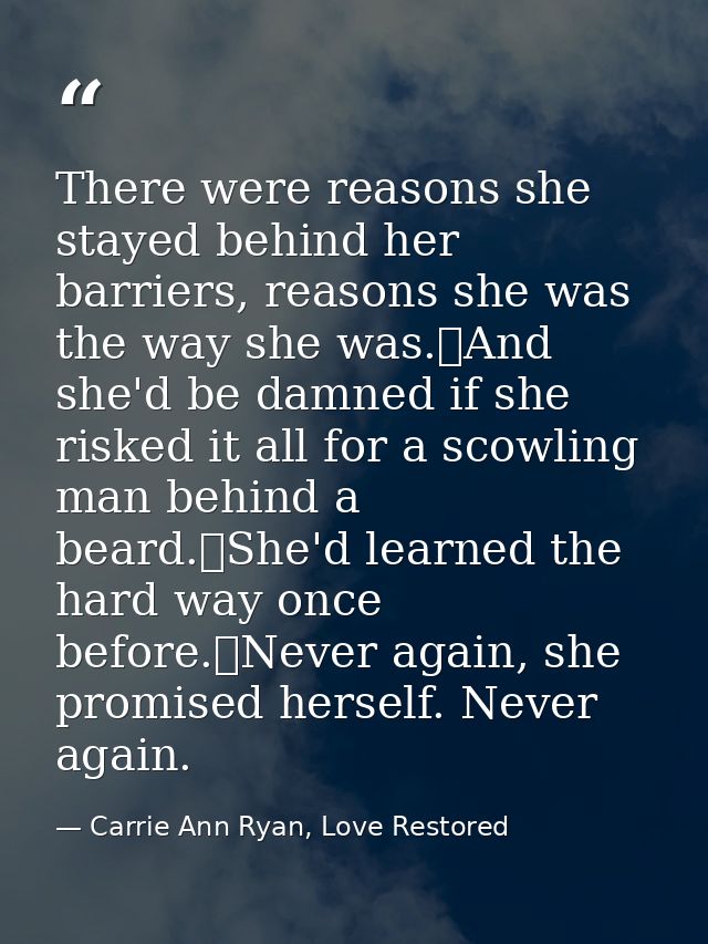 There were reasons she stayed behind her barriers, reasons she was the way she was.	And she'd be damned if she risked it — Carrie Ann Ryan, Love Restored