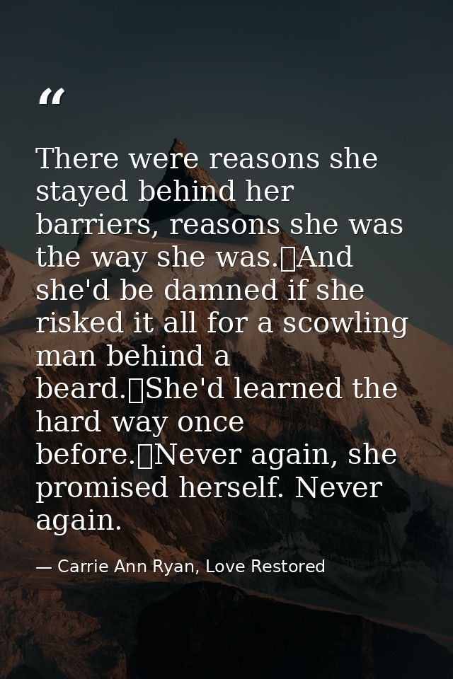 There were reasons she stayed behind her barriers, reasons she was the way she was.	And she'd be damned if she risked it — Carrie Ann Ryan, Love Restored