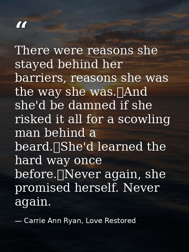 There were reasons she stayed behind her barriers, reasons she was the way she was.	And she'd be damned if she risked it — Carrie Ann Ryan, Love Restored