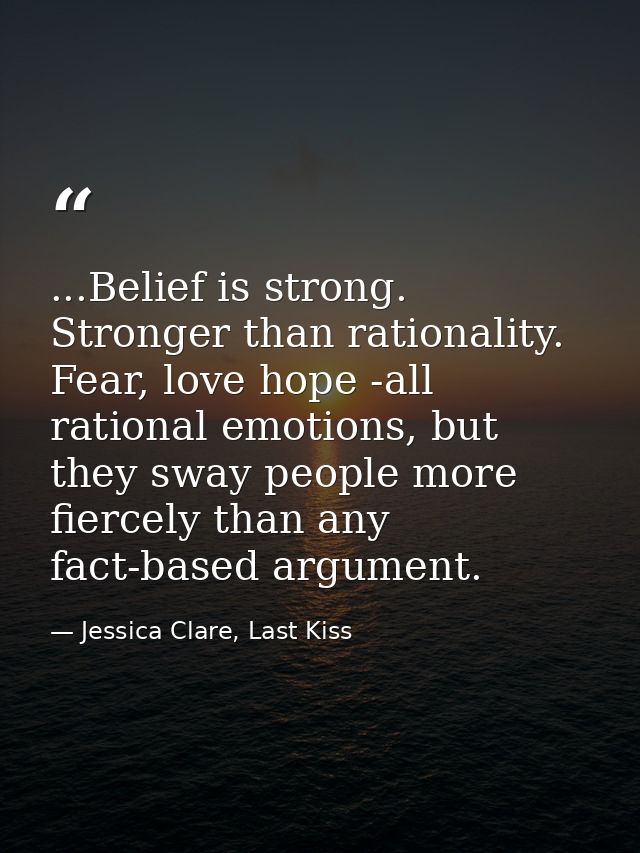 ...Belief is strong. Stronger than rationality. Fear, love hope -all rational emotions, but they sway people more fierce — Jessica Clare, Last Kiss