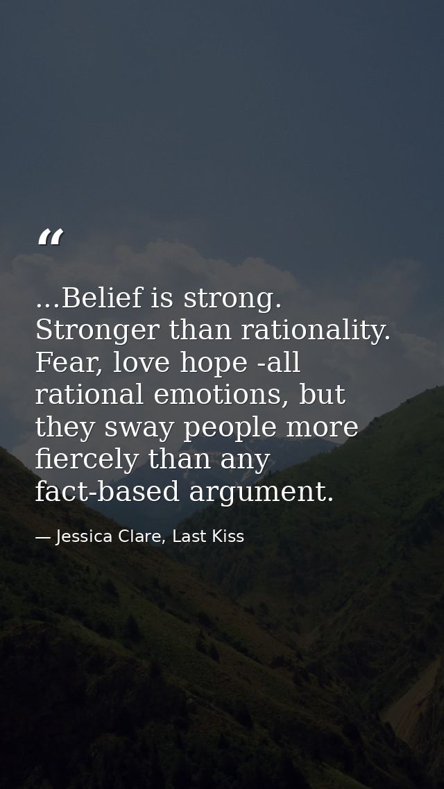 ...Belief is strong. Stronger than rationality. Fear, love hope -all rational emotions, but they sway people more fierce — Jessica Clare, Last Kiss