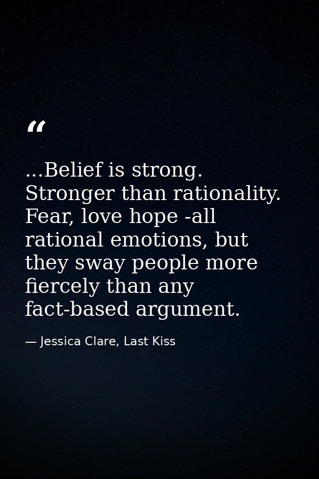 ...Belief is strong. Stronger than rationality. Fear, love hope -all rational emotions, but they sway people more fierce — Jessica Clare, Last Kiss
