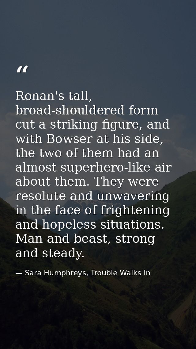 Ronan's tall, broad-shouldered form cut a striking figure, and with Bowser at his side, the two of them had an almost su — Sara Humphreys, Trouble Walks In