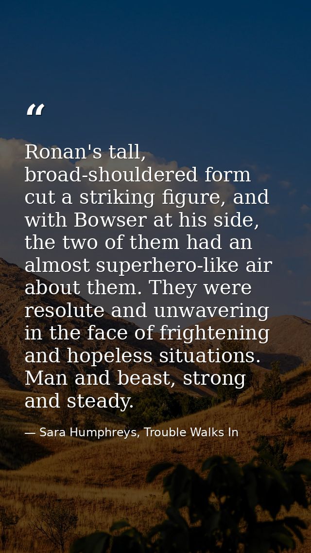 Ronan's tall, broad-shouldered form cut a striking figure, and with Bowser at his side, the two of them had an almost su — Sara Humphreys, Trouble Walks In