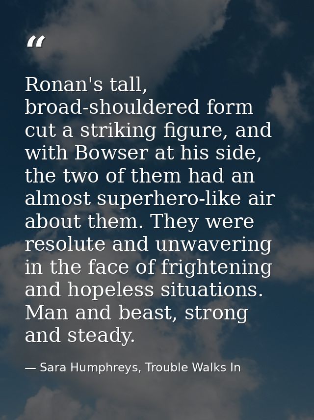Ronan's tall, broad-shouldered form cut a striking figure, and with Bowser at his side, the two of them had an almost su — Sara Humphreys, Trouble Walks In