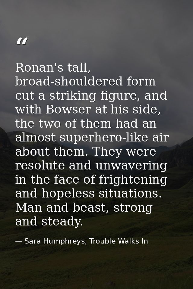 Ronan's tall, broad-shouldered form cut a striking figure, and with Bowser at his side, the two of them had an almost su — Sara Humphreys, Trouble Walks In