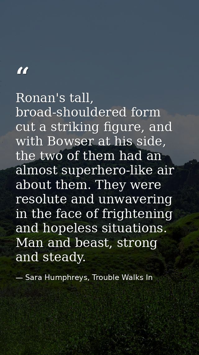Ronan's tall, broad-shouldered form cut a striking figure, and with Bowser at his side, the two of them had an almost su — Sara Humphreys, Trouble Walks In