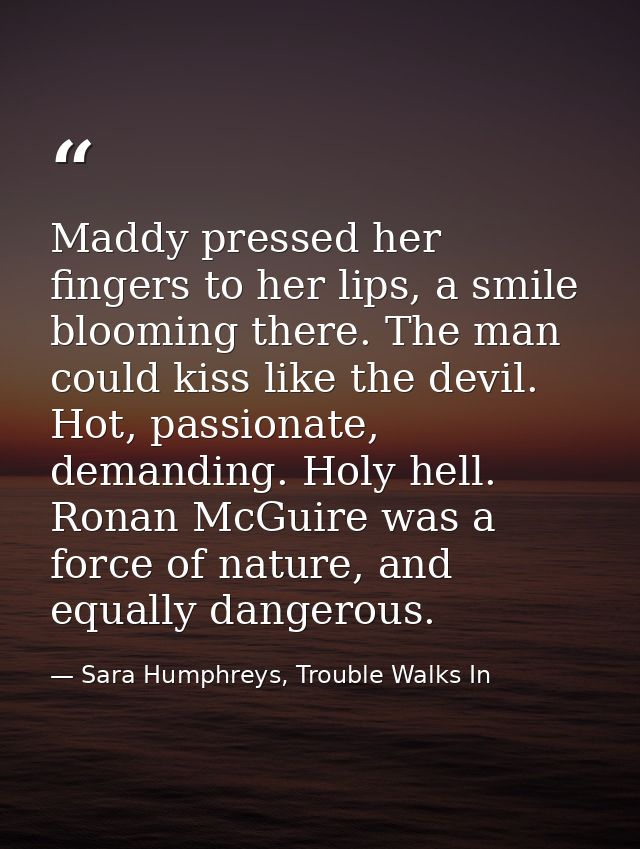 Maddy pressed her fingers to her lips, a smile blooming there. The man could kiss like the devil. Hot, passionate, deman — Sara Humphreys, Trouble Walks In