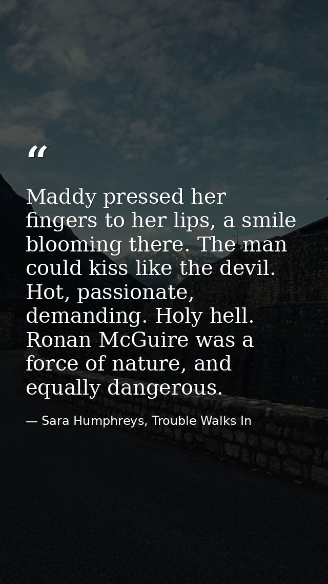 Maddy pressed her fingers to her lips, a smile blooming there. The man could kiss like the devil. Hot, passionate, deman — Sara Humphreys, Trouble Walks In
