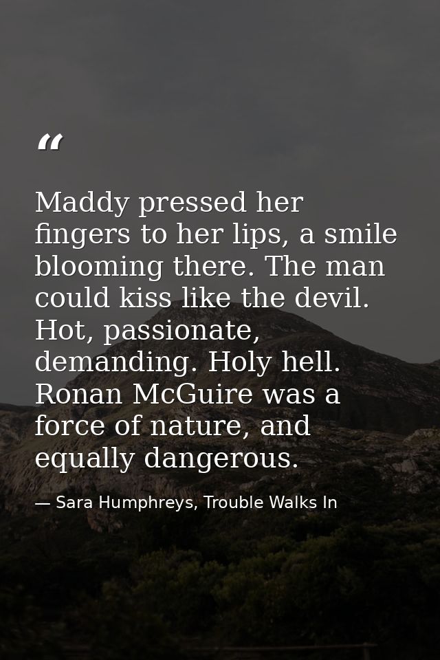 Maddy pressed her fingers to her lips, a smile blooming there. The man could kiss like the devil. Hot, passionate, deman — Sara Humphreys, Trouble Walks In