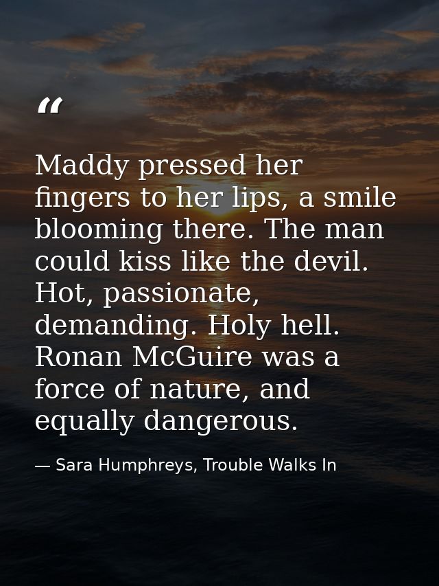 Maddy pressed her fingers to her lips, a smile blooming there. The man could kiss like the devil. Hot, passionate, deman — Sara Humphreys, Trouble Walks In