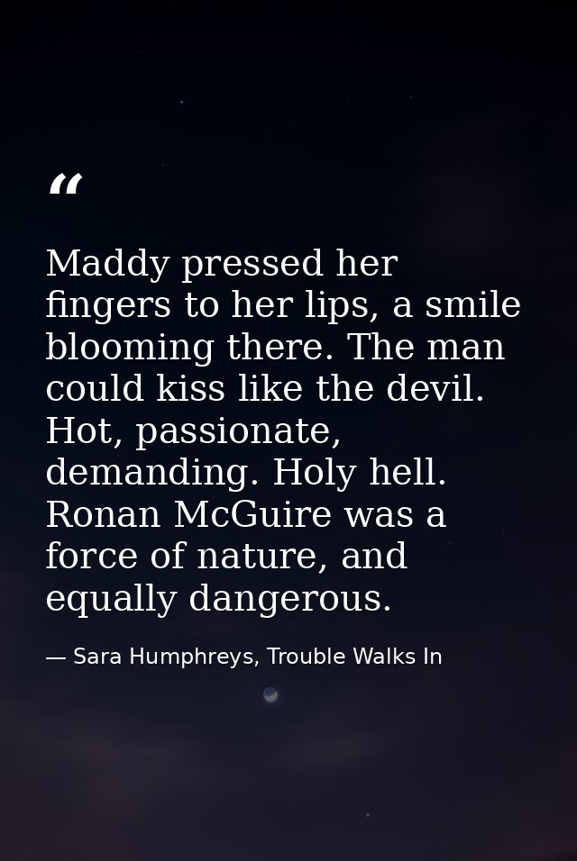 Maddy pressed her fingers to her lips, a smile blooming there. The man could kiss like the devil. Hot, passionate, deman — Sara Humphreys, Trouble Walks In