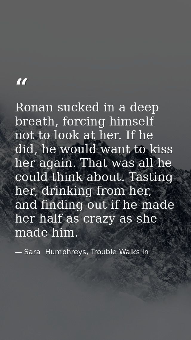 Ronan sucked in a deep breath, forcing himself not to look at her. If he did, he would want to kiss her again. That was  — Sara  Humphreys, Trouble Walks In