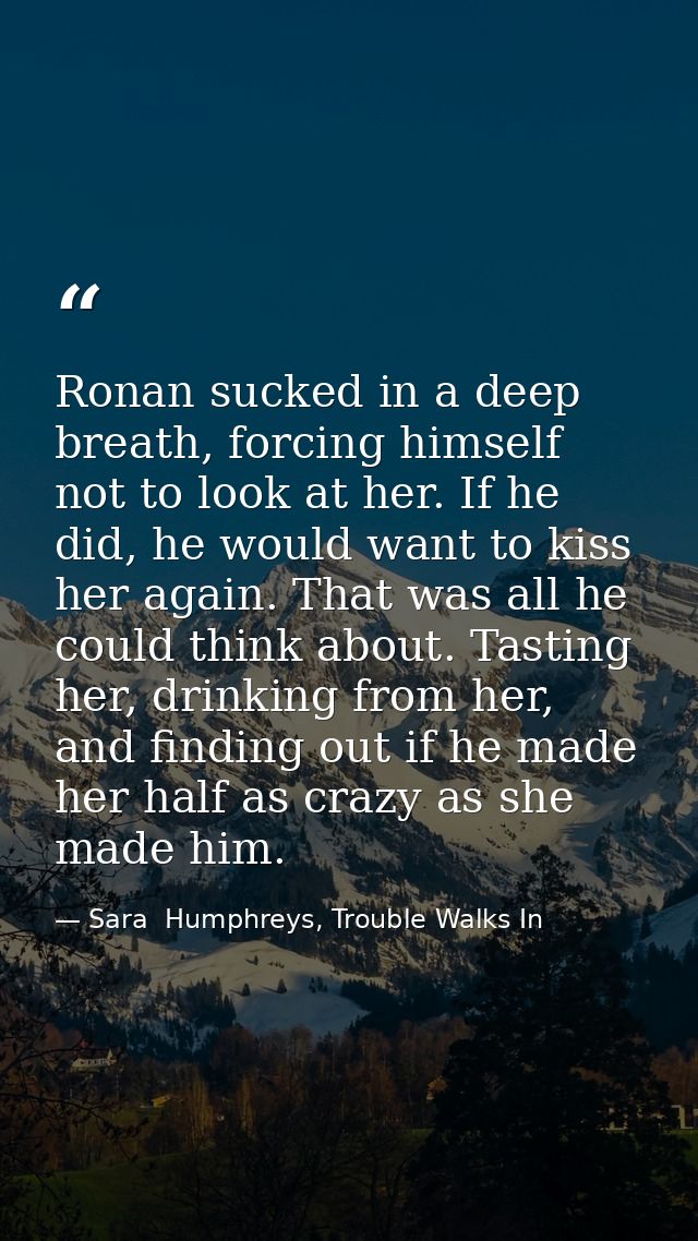 Ronan sucked in a deep breath, forcing himself not to look at her. If he did, he would want to kiss her again. That was  — Sara  Humphreys, Trouble Walks In