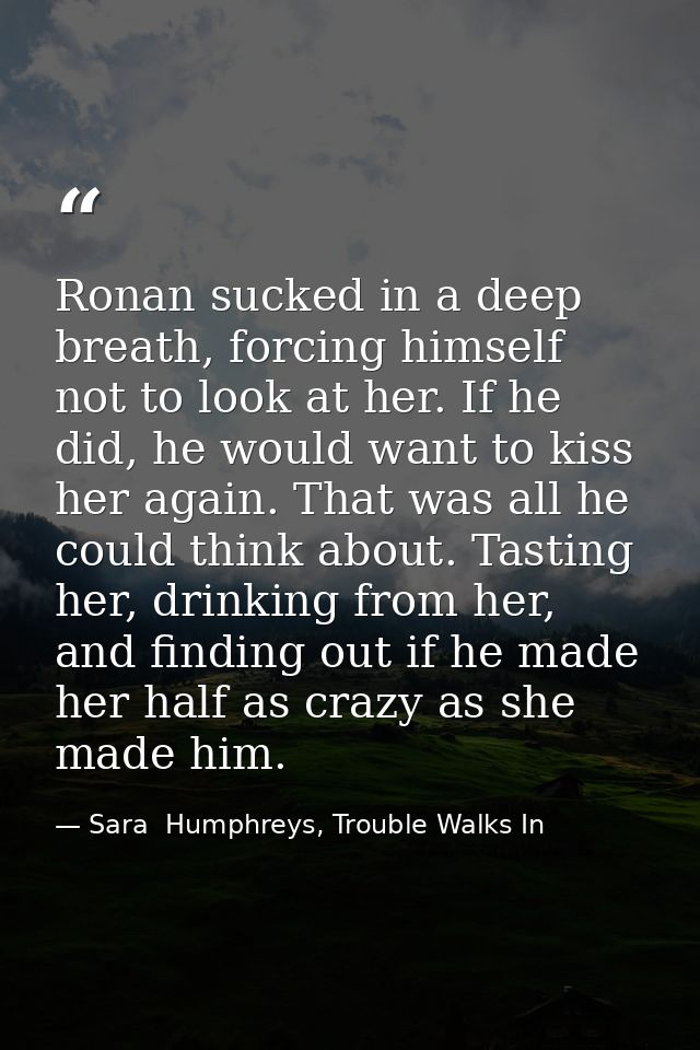 Ronan sucked in a deep breath, forcing himself not to look at her. If he did, he would want to kiss her again. That was  — Sara  Humphreys, Trouble Walks In