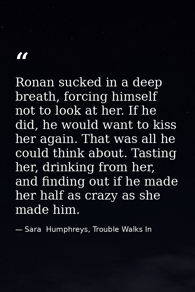 Ronan sucked in a deep breath, forcing himself not to look at her. If he did, he would want to kiss her again. That was  — Sara  Humphreys, Trouble Walks In