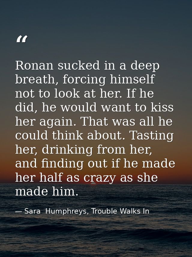 Ronan sucked in a deep breath, forcing himself not to look at her. If he did, he would want to kiss her again. That was  — Sara  Humphreys, Trouble Walks In