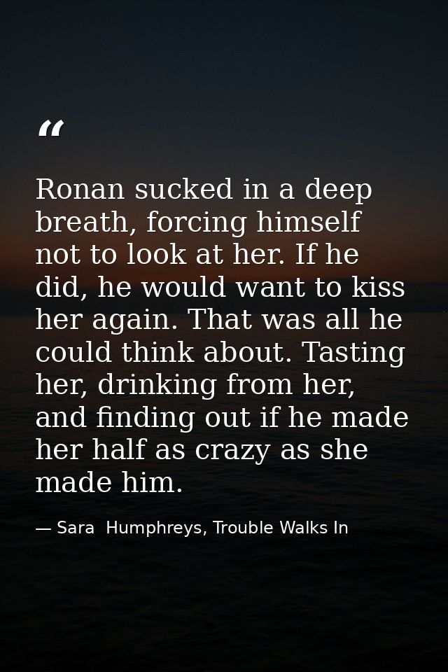 Ronan sucked in a deep breath, forcing himself not to look at her. If he did, he would want to kiss her again. That was  — Sara  Humphreys, Trouble Walks In