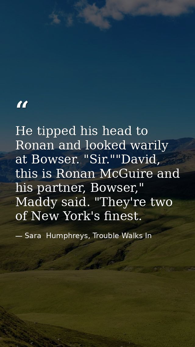 He tipped his head to Ronan and looked warily at Bowser. "Sir.""David, this is Ronan McGuire and his partner, Bowser," M — Sara  Humphreys, Trouble Walks In