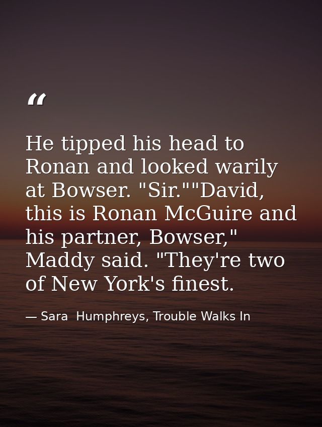 He tipped his head to Ronan and looked warily at Bowser. "Sir.""David, this is Ronan McGuire and his partner, Bowser," M — Sara  Humphreys, Trouble Walks In