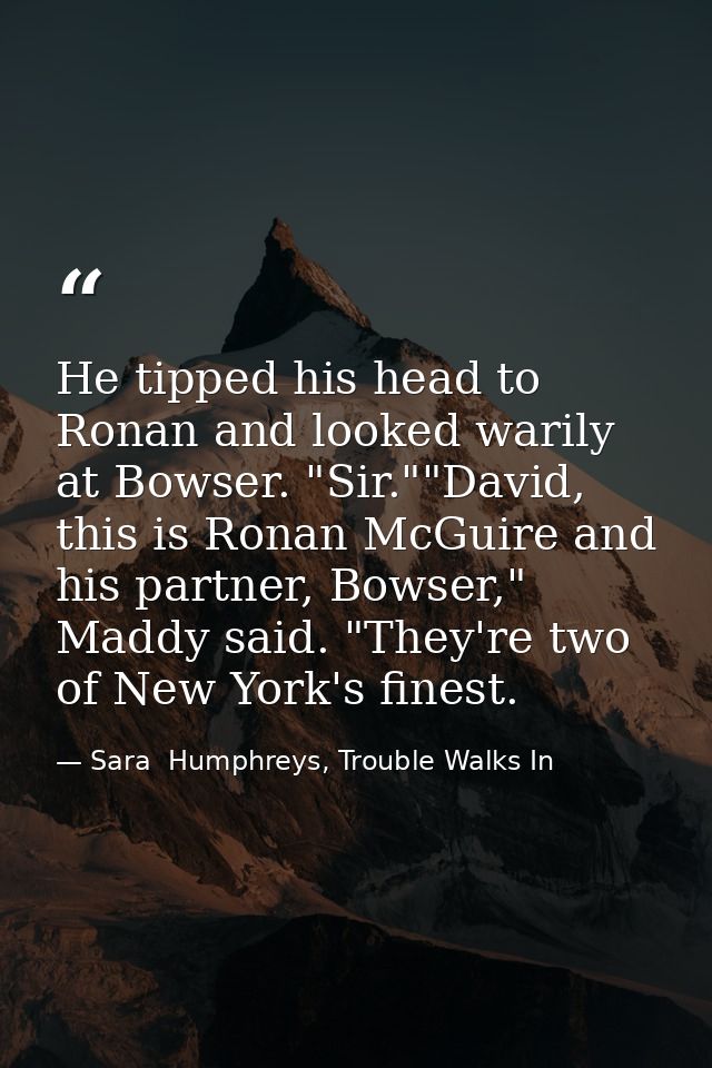 He tipped his head to Ronan and looked warily at Bowser. "Sir.""David, this is Ronan McGuire and his partner, Bowser," M — Sara  Humphreys, Trouble Walks In