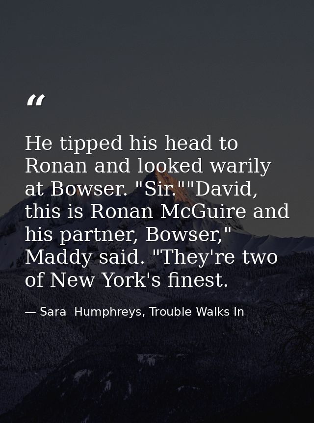 He tipped his head to Ronan and looked warily at Bowser. "Sir.""David, this is Ronan McGuire and his partner, Bowser," M — Sara  Humphreys, Trouble Walks In