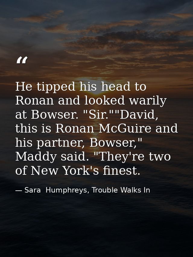 He tipped his head to Ronan and looked warily at Bowser. "Sir.""David, this is Ronan McGuire and his partner, Bowser," M — Sara  Humphreys, Trouble Walks In