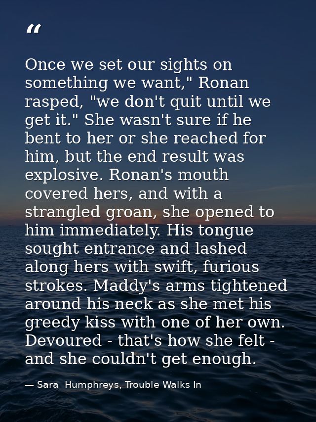 Once we set our sights on something we want," Ronan rasped, "we don't quit until we get it." She wasn't sure if he bent  — Sara  Humphreys, Trouble Walks In