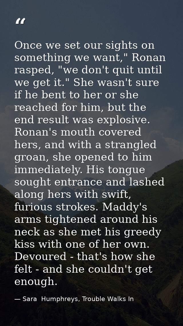Once we set our sights on something we want," Ronan rasped, "we don't quit until we get it." She wasn't sure if he bent  — Sara  Humphreys, Trouble Walks In