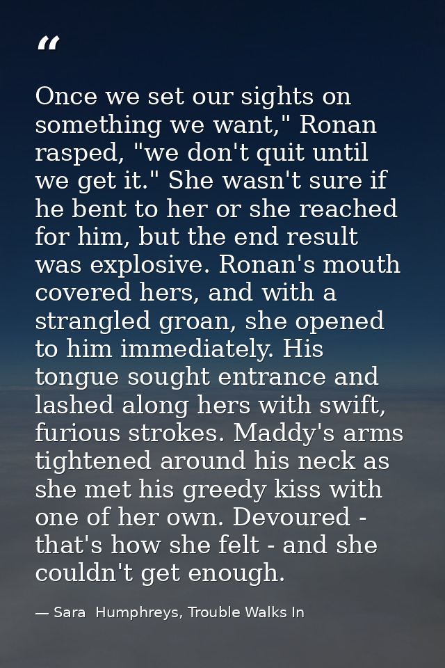 Once we set our sights on something we want," Ronan rasped, "we don't quit until we get it." She wasn't sure if he bent  — Sara  Humphreys, Trouble Walks In