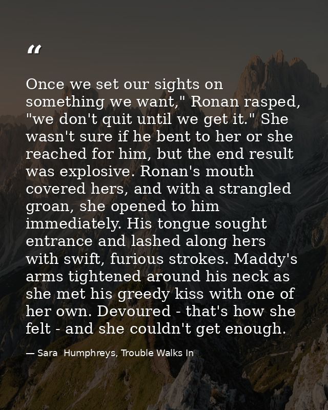 Once we set our sights on something we want," Ronan rasped, "we don't quit until we get it." She wasn't sure if he bent  — Sara  Humphreys, Trouble Walks In