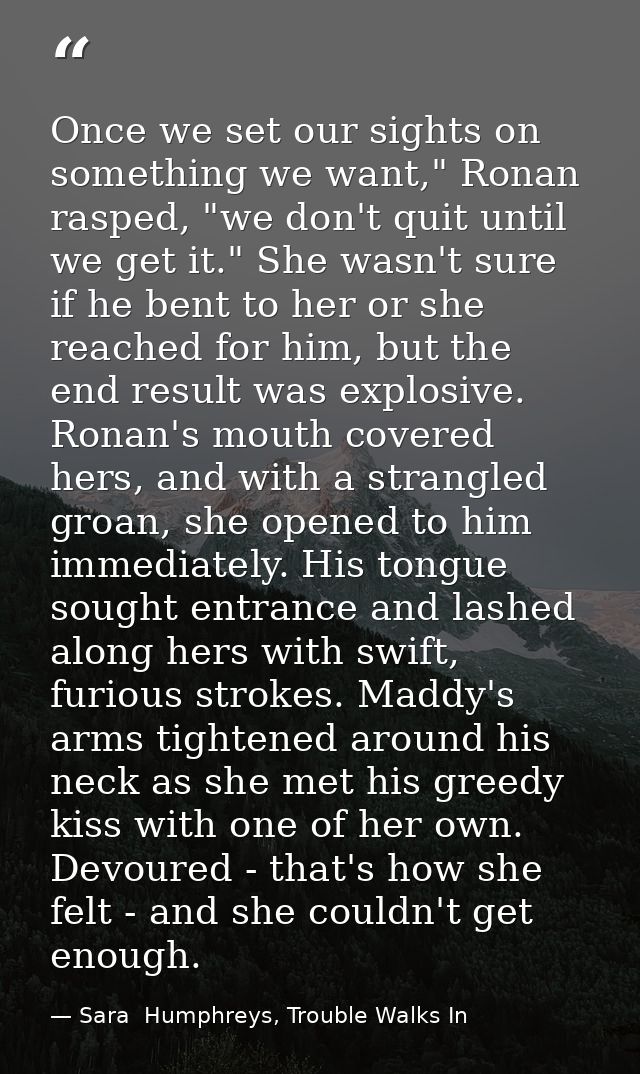 Once we set our sights on something we want," Ronan rasped, "we don't quit until we get it." She wasn't sure if he bent  — Sara  Humphreys, Trouble Walks In