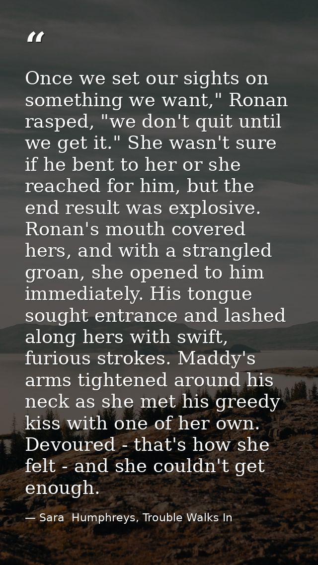 Once we set our sights on something we want," Ronan rasped, "we don't quit until we get it." She wasn't sure if he bent  — Sara  Humphreys, Trouble Walks In