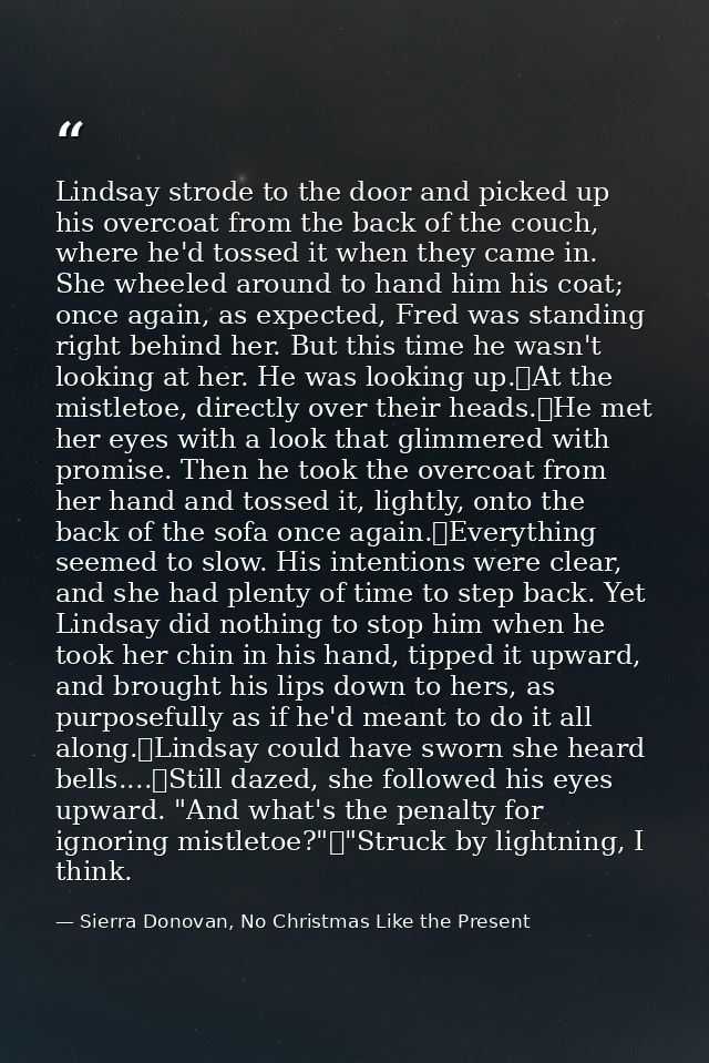 Lindsay strode to the door and picked up his overcoat from the back of the couch, where he'd tossed it when they came in — Sierra Donovan, No Christmas Like the Present