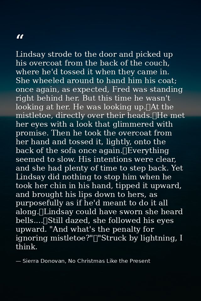 Lindsay strode to the door and picked up his overcoat from the back of the couch, where he'd tossed it when they came in — Sierra Donovan, No Christmas Like the Present