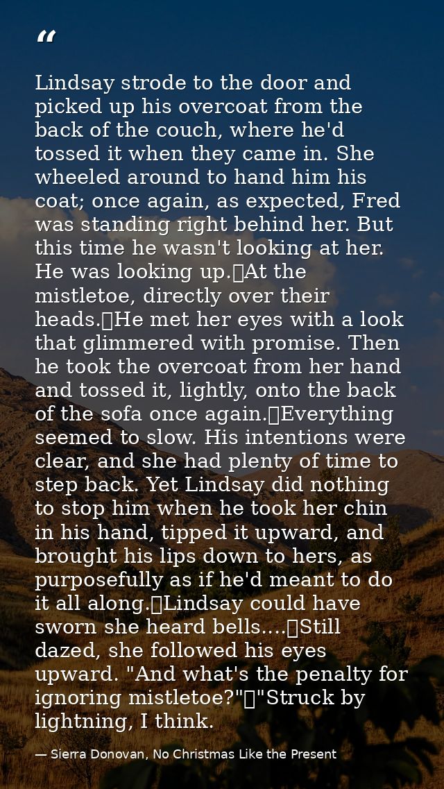 Lindsay strode to the door and picked up his overcoat from the back of the couch, where he'd tossed it when they came in — Sierra Donovan, No Christmas Like the Present