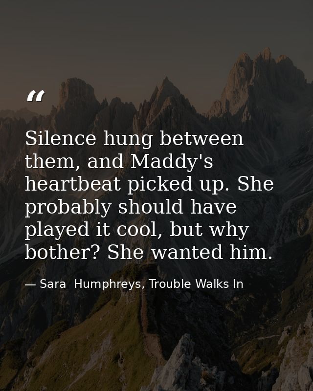 Silence hung between them, and Maddy's heartbeat picked up. She probably should have played it cool, but why bother? She — Sara  Humphreys, Trouble Walks In