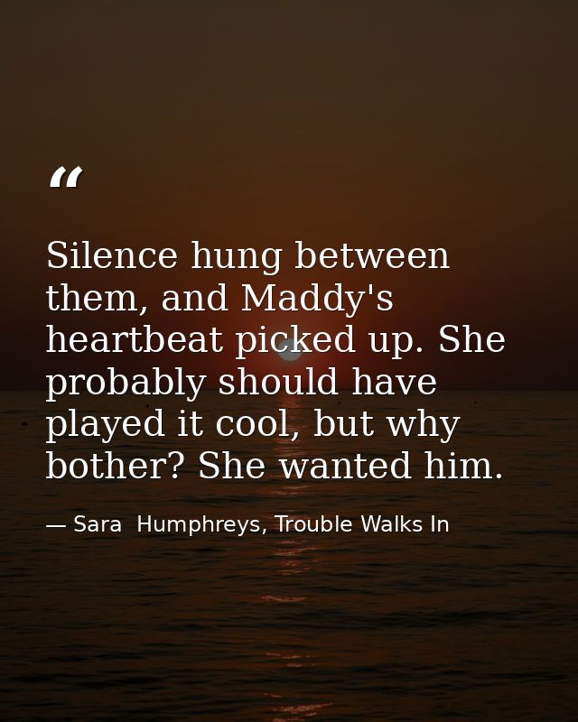 Silence hung between them, and Maddy's heartbeat picked up. She probably should have played it cool, but why bother? She — Sara  Humphreys, Trouble Walks In