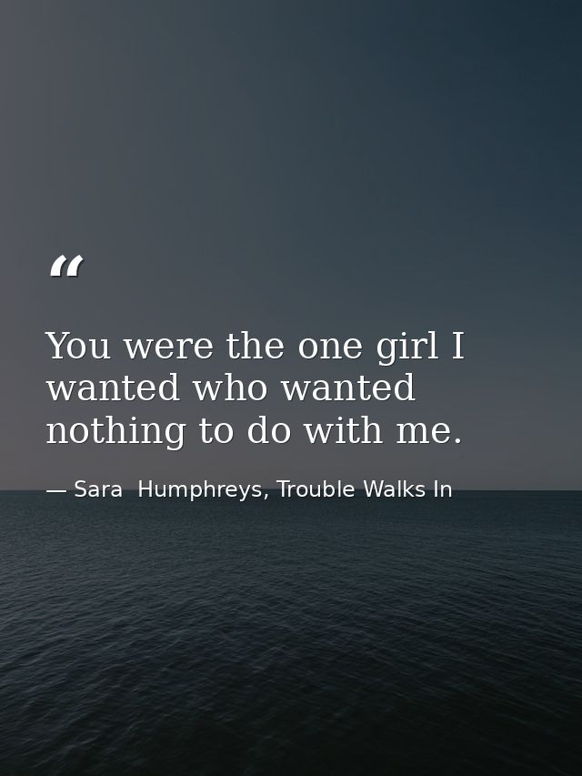 You were the one girl I wanted who wanted nothing to do with me. — Sara  Humphreys, Trouble Walks In