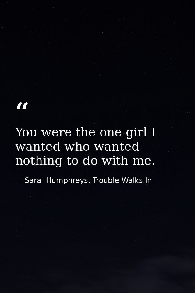 You were the one girl I wanted who wanted nothing to do with me. — Sara  Humphreys, Trouble Walks In