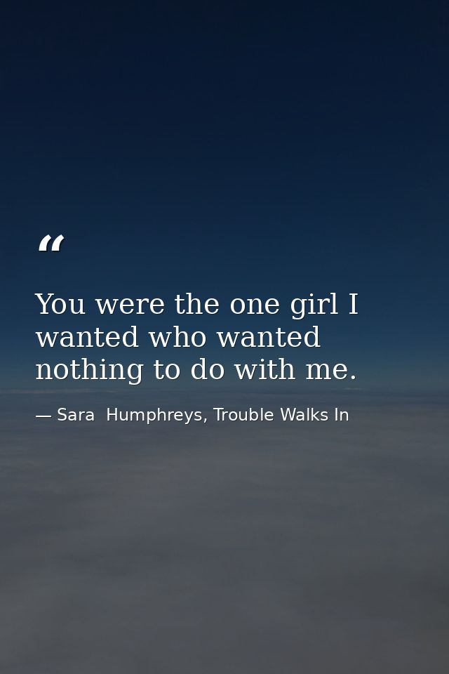 You were the one girl I wanted who wanted nothing to do with me. — Sara  Humphreys, Trouble Walks In