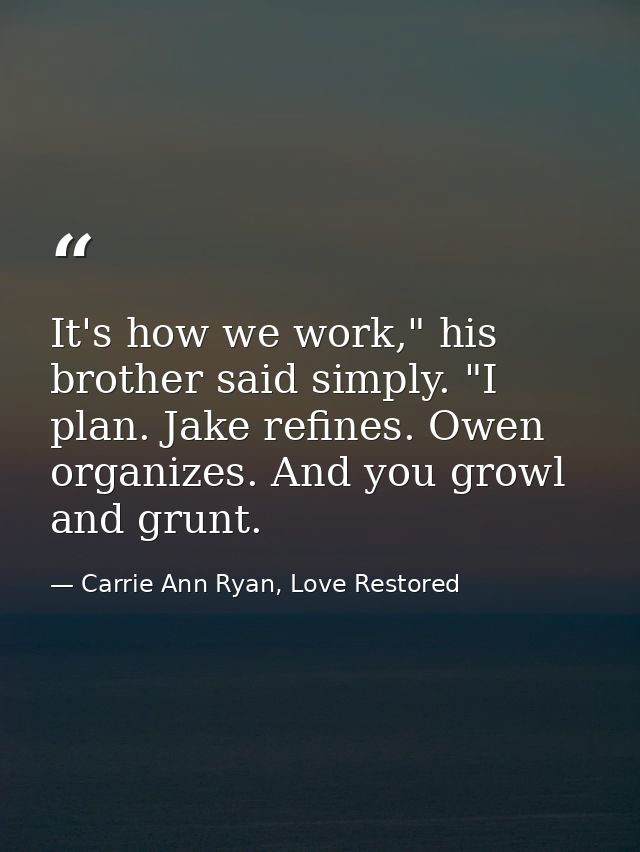 It's how we work," his brother said simply. "I plan. Jake refines. Owen organizes. And you growl and grunt. — Carrie Ann Ryan, Love Restored