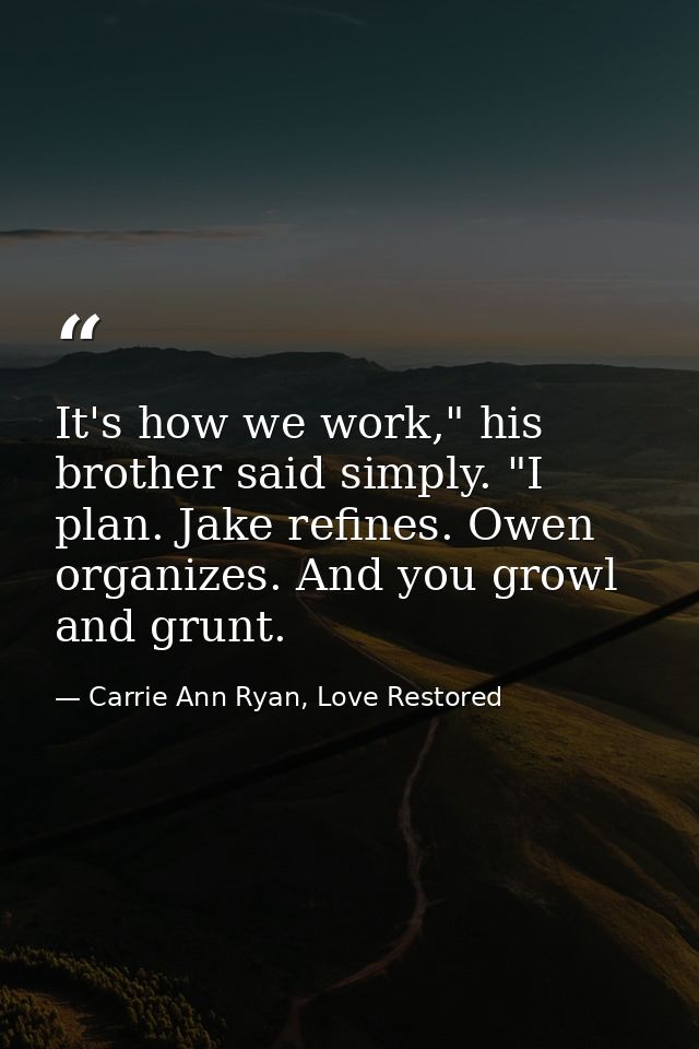 It's how we work," his brother said simply. "I plan. Jake refines. Owen organizes. And you growl and grunt. — Carrie Ann Ryan, Love Restored