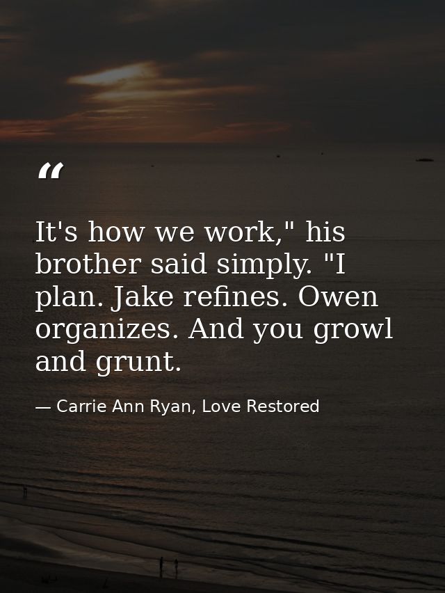 It's how we work," his brother said simply. "I plan. Jake refines. Owen organizes. And you growl and grunt. — Carrie Ann Ryan, Love Restored