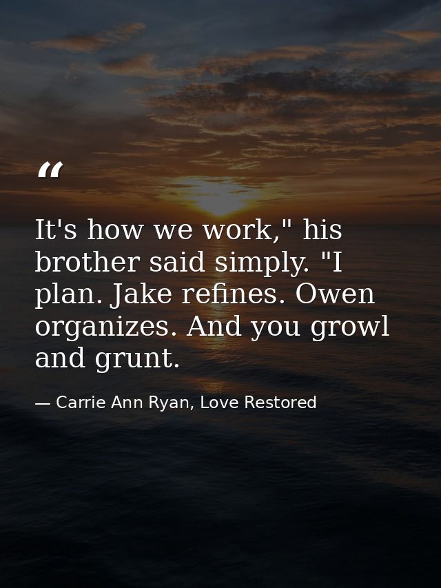 It's how we work," his brother said simply. "I plan. Jake refines. Owen organizes. And you growl and grunt. — Carrie Ann Ryan, Love Restored