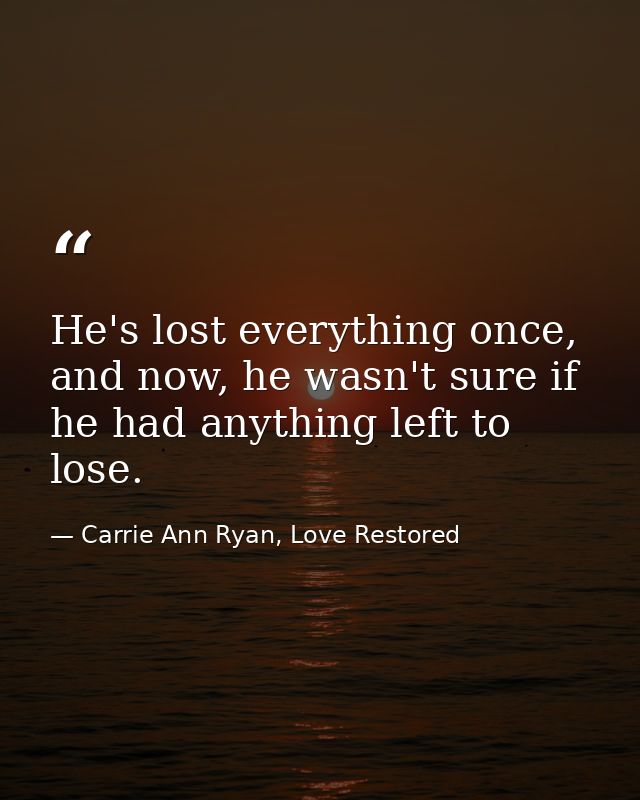 He's lost everything once, and now, he wasn't sure if he had anything left to lose. — Carrie Ann Ryan, Love Restored
