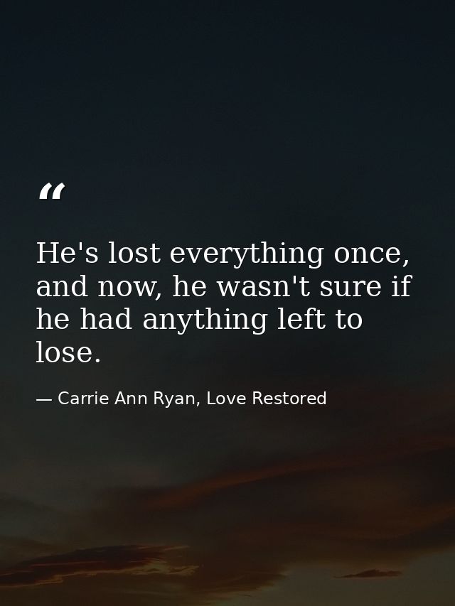 He's lost everything once, and now, he wasn't sure if he had anything left to lose. — Carrie Ann Ryan, Love Restored